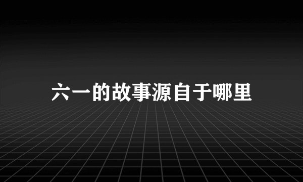六一的故事源自于哪里