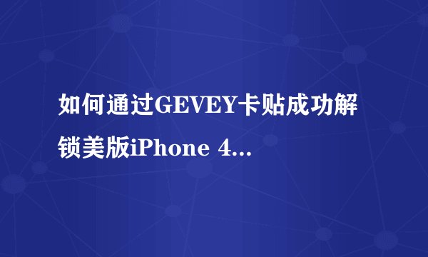 如何通过GEVEY卡贴成功解锁美版iPhone 4并解决后续网络问题？