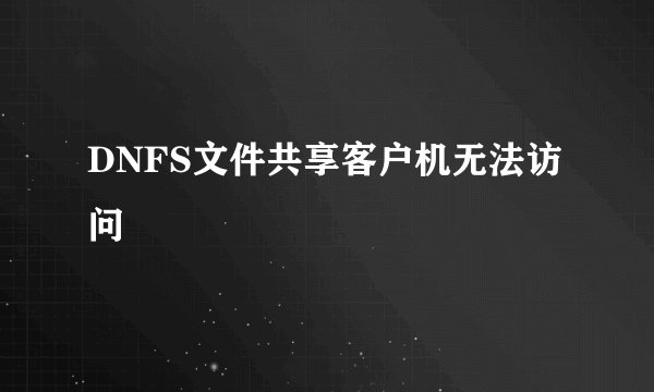 DNFS文件共享客户机无法访问
