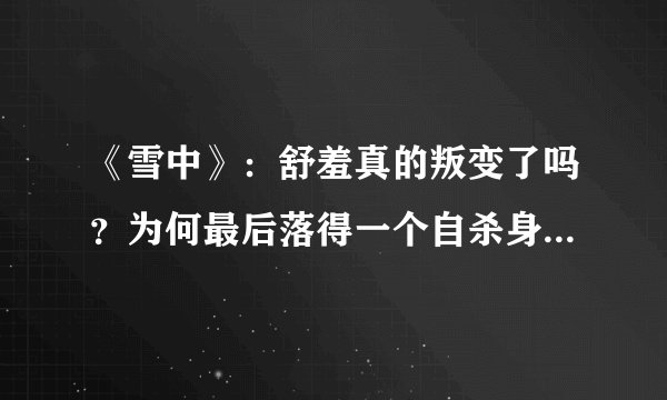 《雪中》：舒羞真的叛变了吗？为何最后落得一个自杀身亡的结局？