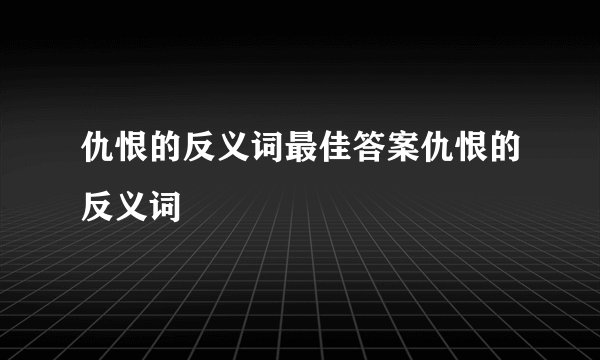 仇恨的反义词最佳答案仇恨的反义词