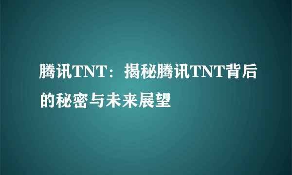 腾讯TNT：揭秘腾讯TNT背后的秘密与未来展望