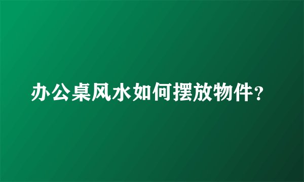 办公桌风水如何摆放物件？