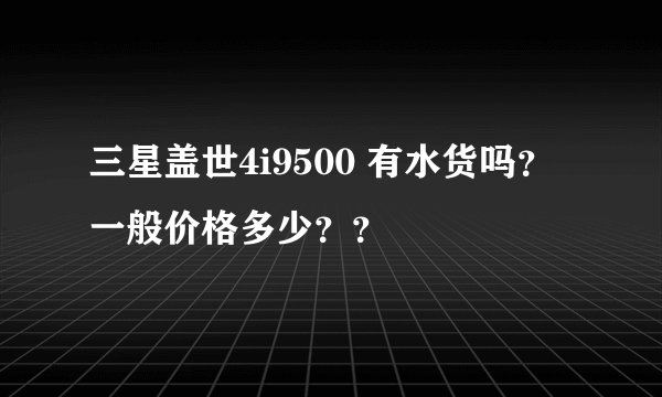 三星盖世4i9500 有水货吗？ 一般价格多少？？
