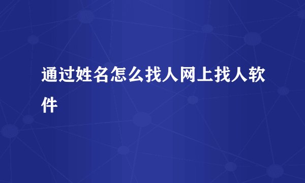 通过姓名怎么找人网上找人软件