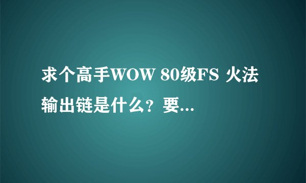求个高手WOW 80级FS 火法 输出链是什么?要求装备暴击和命中多少才能打出伤害?