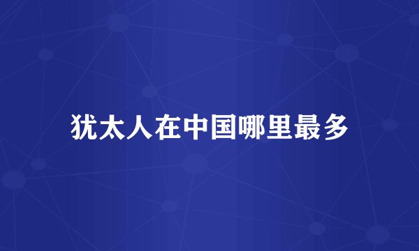 犹太人在中国哪里最多