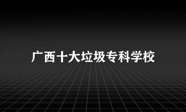 广西十大垃圾专科学校