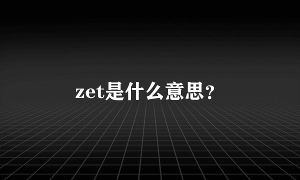 zet是什么意思？