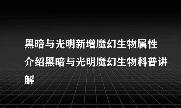 黑暗与光明新增魔幻生物属性介绍黑暗与光明魔幻生物科普讲解