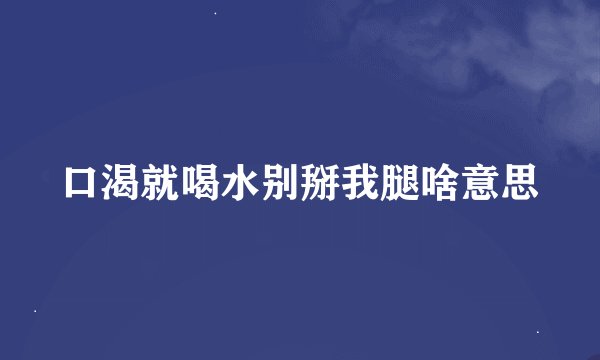 口渴就喝水别掰我腿啥意思