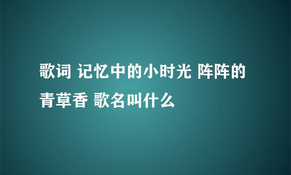 歌词 记忆中的小时光 阵阵的青草香 歌名叫什么