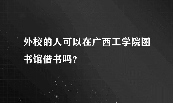 外校的人可以在广西工学院图书馆借书吗？