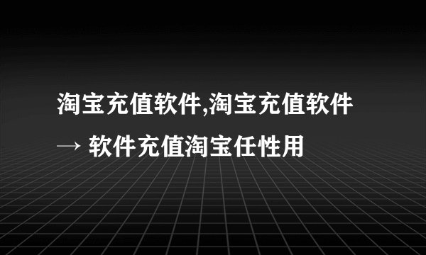 淘宝充值软件,淘宝充值软件 → 软件充值淘宝任性用