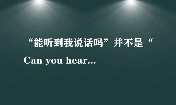 “能听到我说话吗”并不是“Can you hear me”噢