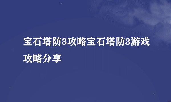 宝石塔防3攻略宝石塔防3游戏攻略分享