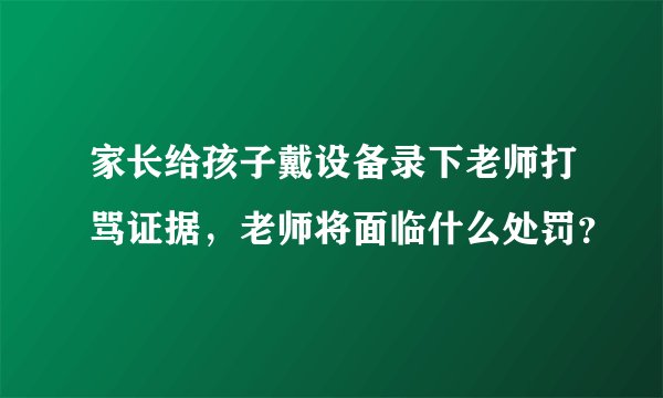 家长给孩子戴设备录下老师打骂证据，老师将面临什么处罚？