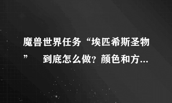 魔兽世界任务“埃匹希斯圣物” 到底怎么做？颜色和方向是什么意思?详细点 谢谢