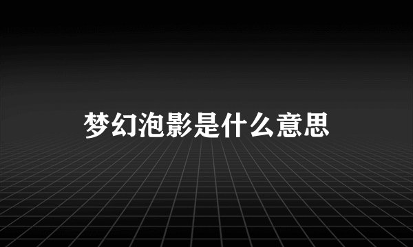 梦幻泡影是什么意思