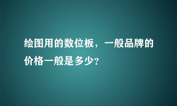 绘图用的数位板，一般品牌的价格一般是多少？