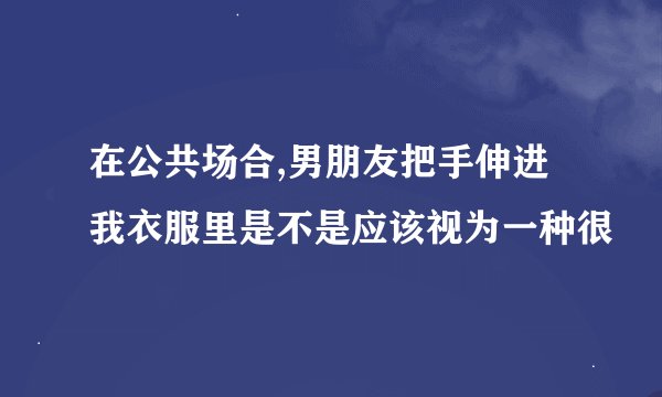 在公共场合,男朋友把手伸进我衣服里是不是应该视为一种很