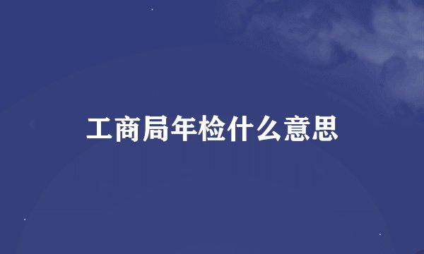 工商局年检什么意思