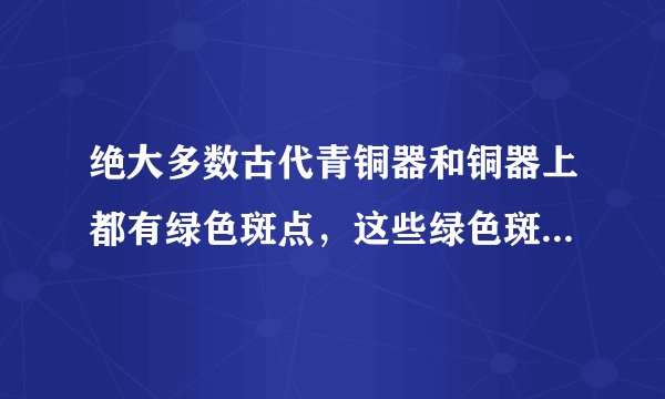 绝大多数古代青铜器和铜器上都有绿色斑点，这些绿色斑点是铜长时间和氧气等物质发生化学反应生成的铜绿[C