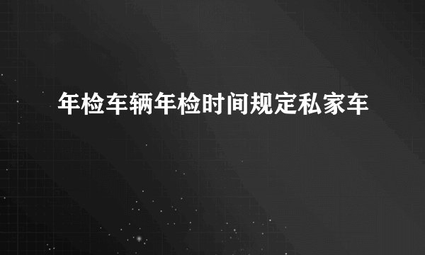 年检车辆年检时间规定私家车