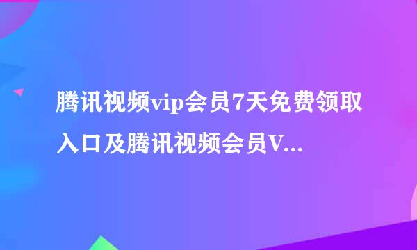 腾讯视频vip会员7天免费领取入口及腾讯视频会员VIP共享帐号免费领取