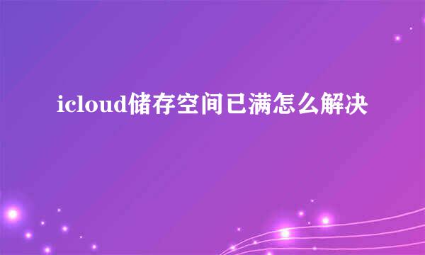 icloud储存空间已满怎么解决