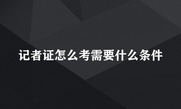 记者证怎么考需要什么条件