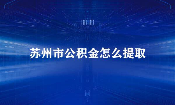 苏州市公积金怎么提取