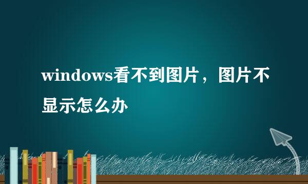 windows看不到图片，图片不显示怎么办