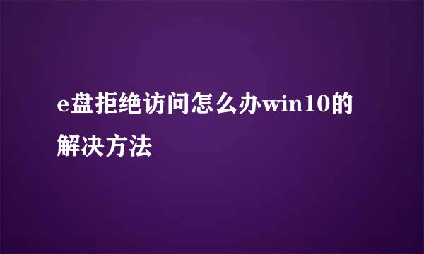 e盘拒绝访问怎么办win10的解决方法