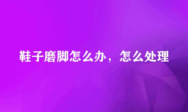 鞋子磨脚怎么办，怎么处理