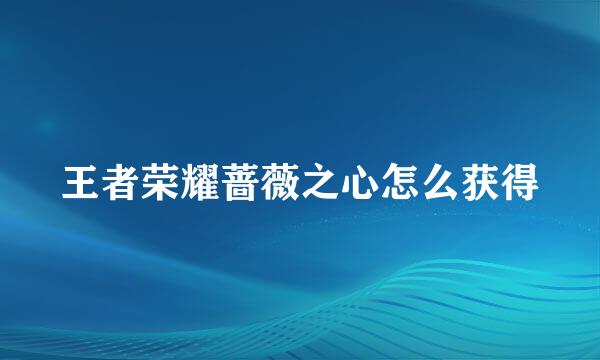 王者荣耀蔷薇之心怎么获得
