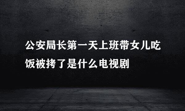 公安局长第一天上班带女儿吃饭被拷了是什么电视剧