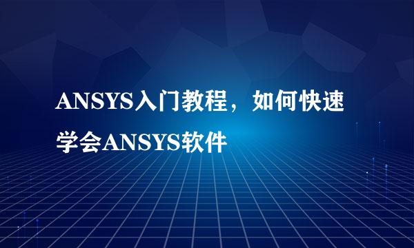 ANSYS入门教程，如何快速学会ANSYS软件