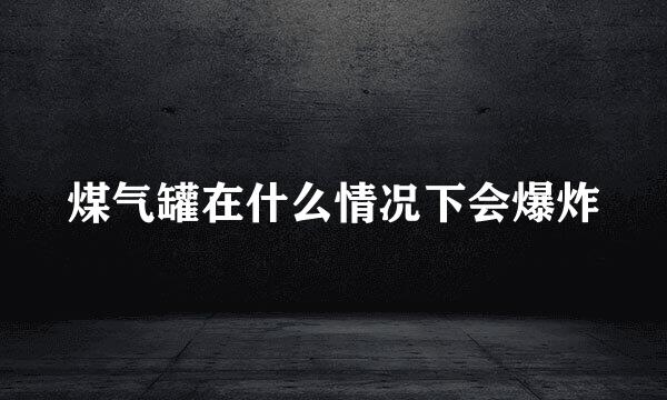 煤气罐在什么情况下会爆炸