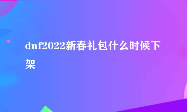 dnf2022新春礼包什么时候下架