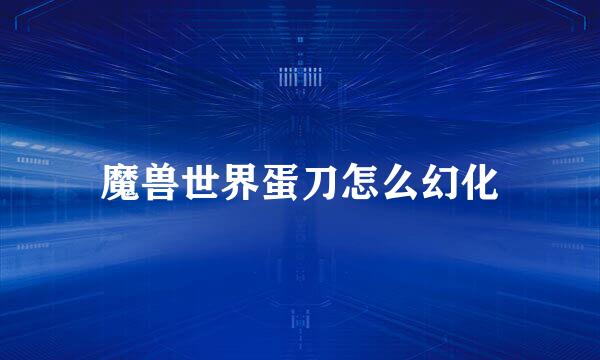 魔兽世界蛋刀怎么幻化