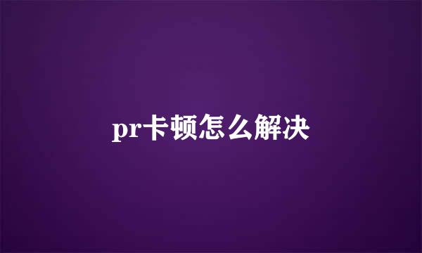pr卡顿怎么解决