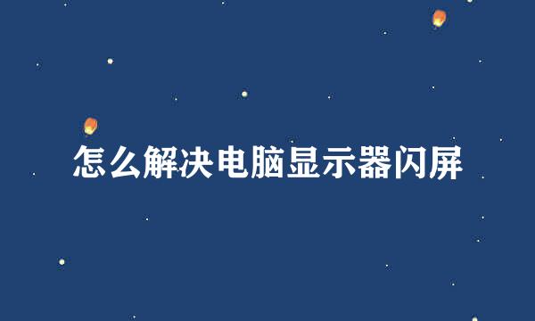 怎么解决电脑显示器闪屏
