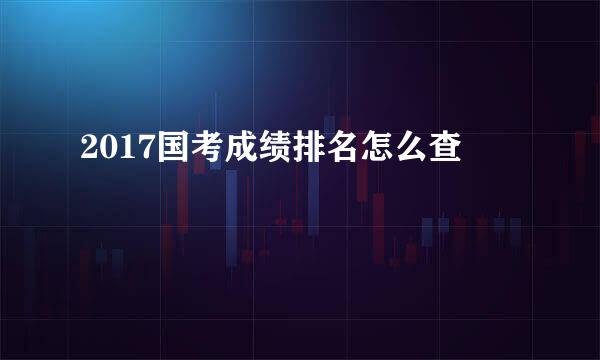 2017国考成绩排名怎么查