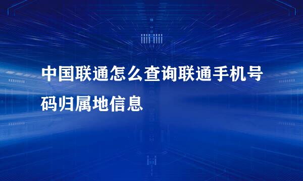 中国联通怎么查询联通手机号码归属地信息