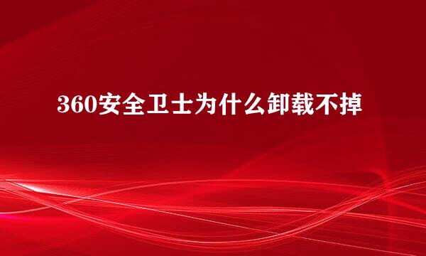 360安全卫士为什么卸载不掉