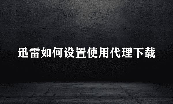 迅雷如何设置使用代理下载