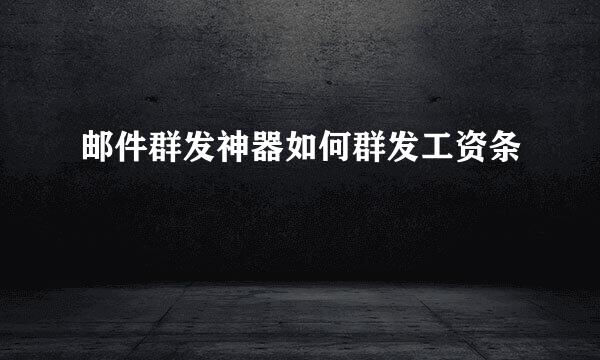 邮件群发神器如何群发工资条