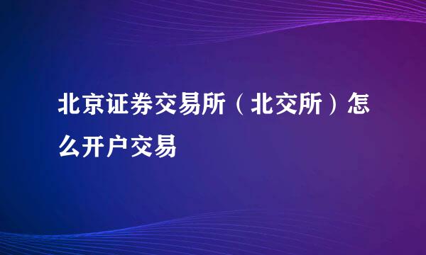 北京证券交易所（北交所）怎么开户交易