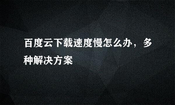 百度云下载速度慢怎么办，多种解决方案